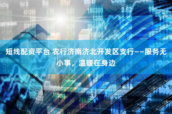 短线配资平台 农行济南济北开发区支行——服务无小事，温暖在身边