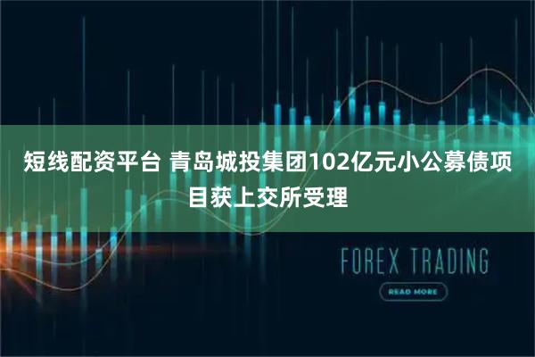 短线配资平台 青岛城投集团102亿元小公募债项目获上交所受理