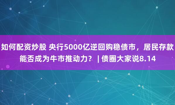 如何配资炒股 央行5000亿逆回购稳债市，居民存款能否成为牛市推动力？ | 债圈大家说8.14