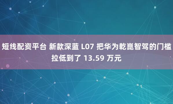 短线配资平台 新款深蓝 L07 把华为乾崑智驾的门槛拉低到了 13.59 万元