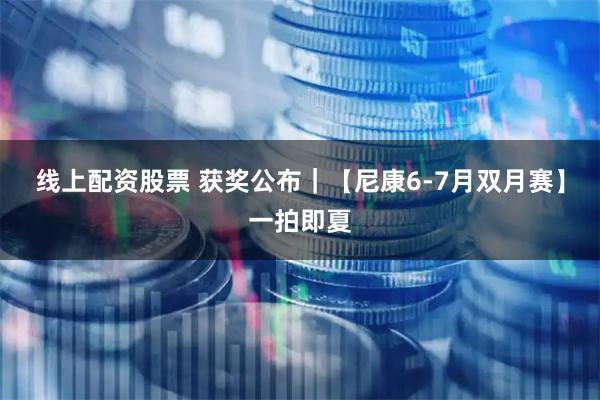 线上配资股票 获奖公布｜【尼康6-7月双月赛】一拍即夏