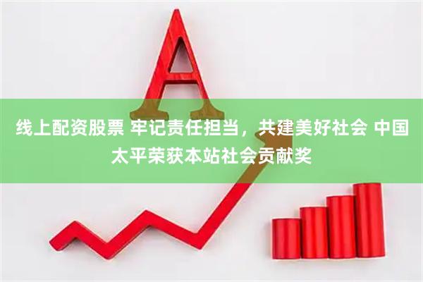 线上配资股票 牢记责任担当，共建美好社会 中国太平荣获本站社会贡献奖