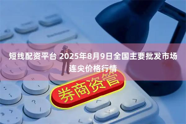 短线配资平台 2025年8月9日全国主要批发市场连尖价格行情