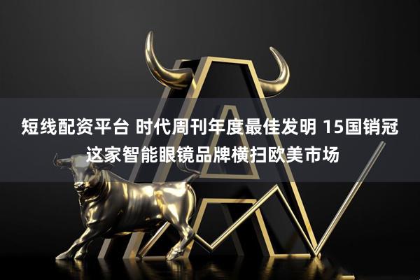 短线配资平台 时代周刊年度最佳发明 15国销冠 这家智能眼镜品牌横扫欧美市场
