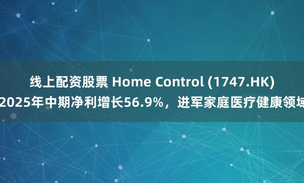 线上配资股票 Home Control (1747.HK) 2025年中期净利增长56.9%，进军家庭医疗健康领域