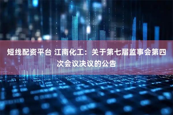 短线配资平台 江南化工：关于第七届监事会第四次会议决议的公告