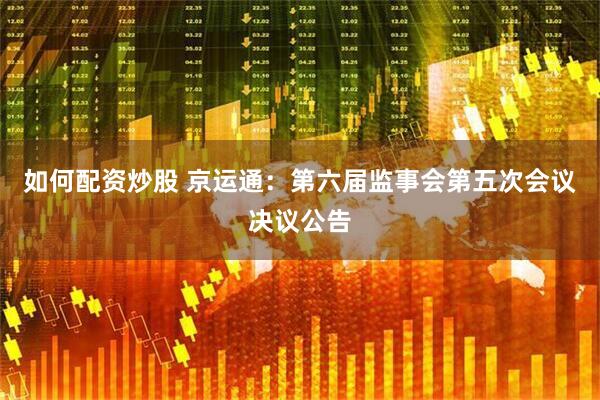 如何配资炒股 京运通：第六届监事会第五次会议决议公告