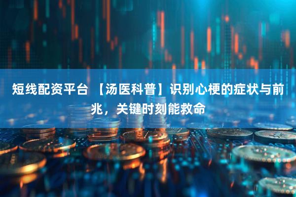 短线配资平台 【汤医科普】识别心梗的症状与前兆，关键时刻能救命