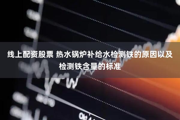 线上配资股票 热水锅炉补给水检测铁的原因以及检测铁含量的标准
