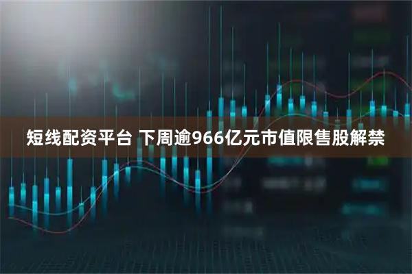 短线配资平台 下周逾966亿元市值限售股解禁