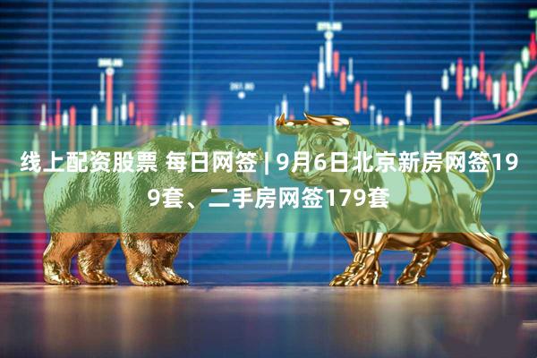 线上配资股票 每日网签 | 9月6日北京新房网签199套、二手房网签179套
