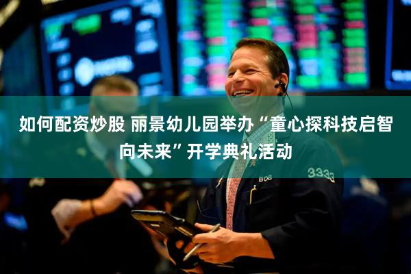 如何配资炒股 丽景幼儿园举办“童心探科技启智向未来”开学典礼活动