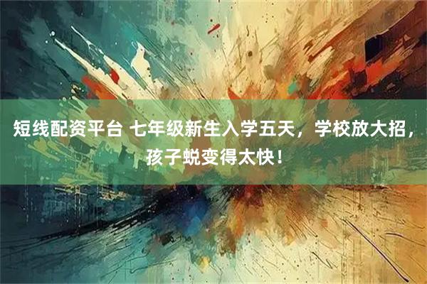短线配资平台 七年级新生入学五天，学校放大招，孩子蜕变得太快！