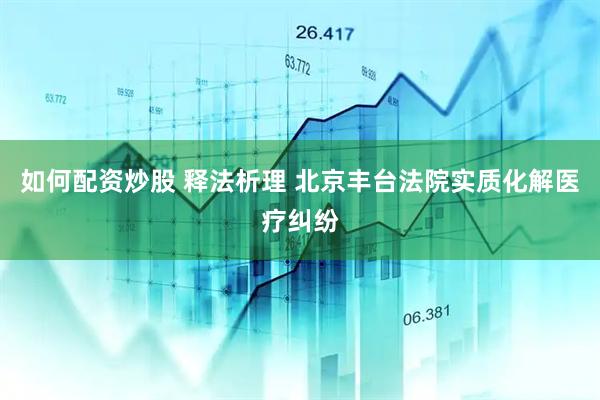 如何配资炒股 释法析理 北京丰台法院实质化解医疗纠纷