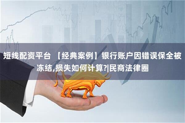 短线配资平台 【经典案例】银行账户因错误保全被冻结,损失如何计算?|民商法律圈