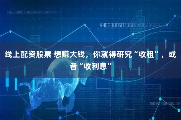 线上配资股票 想赚大钱，你就得研究“收租”，或者“收利息”