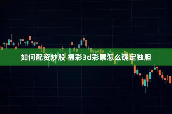 如何配资炒股 福彩3d彩票怎么确定独胆