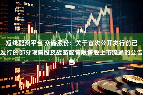 短线配资平台 众鑫股份：关于首次公开发行前已发行的部分限售股及战略配售限售股上市流通的公告