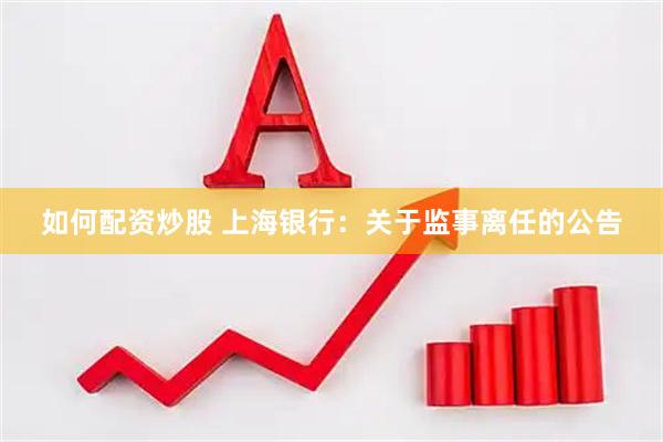 如何配资炒股 上海银行：关于监事离任的公告