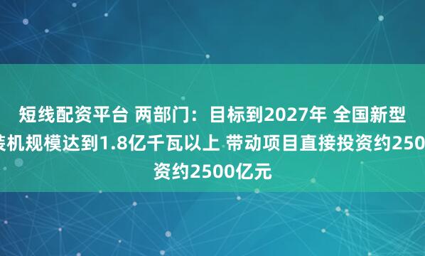 短线配资平台 两部门：目标到2027年 全国新型储能装机规模达到1.8亿千瓦以上 带动项目直接投资约2500亿元