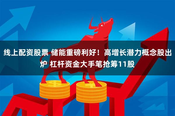 线上配资股票 储能重磅利好！高增长潜力概念股出炉 杠杆资金大手笔抢筹11股
