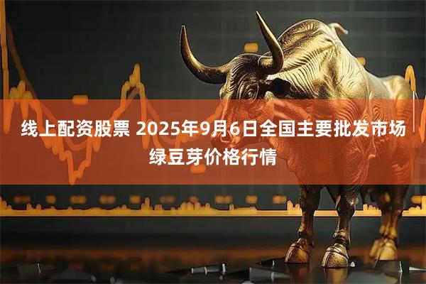 线上配资股票 2025年9月6日全国主要批发市场绿豆芽价格行情
