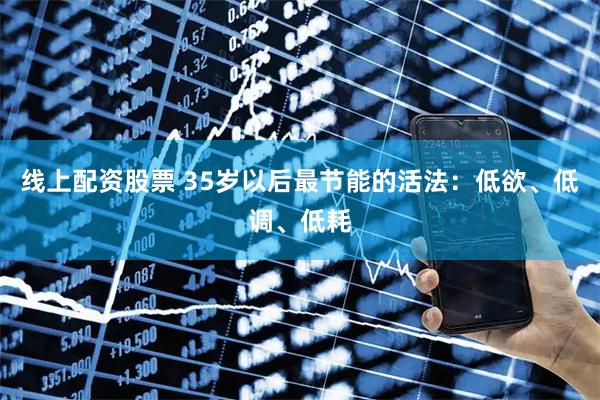 线上配资股票 35岁以后最节能的活法：低欲、低调、低耗