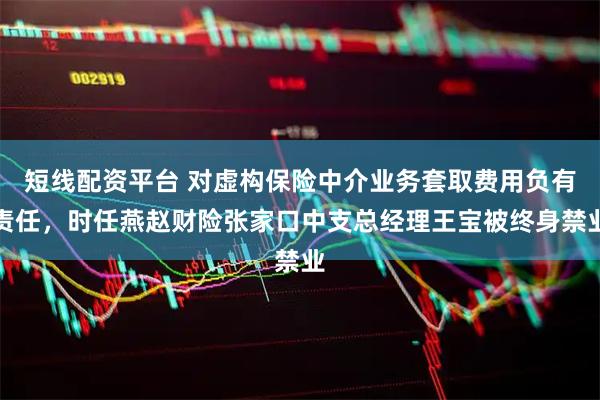 短线配资平台 对虚构保险中介业务套取费用负有责任，时任燕赵财险张家口中支总经理王宝被终身禁业