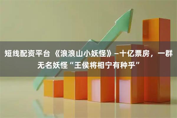 短线配资平台 《浪浪山小妖怪》—十亿票房，一群无名妖怪“王侯将相宁有种乎”