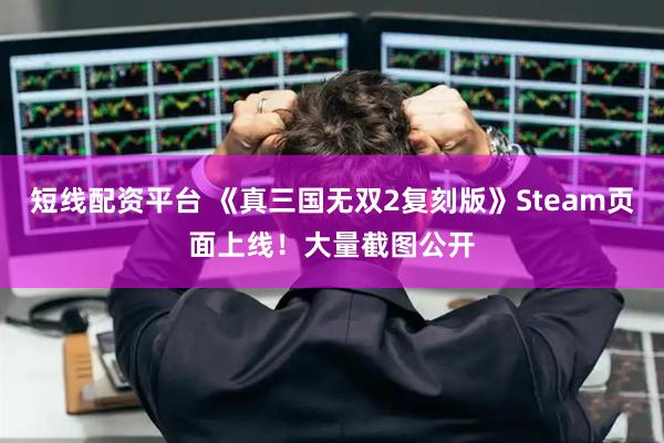 短线配资平台 《真三国无双2复刻版》Steam页面上线！大量截图公开