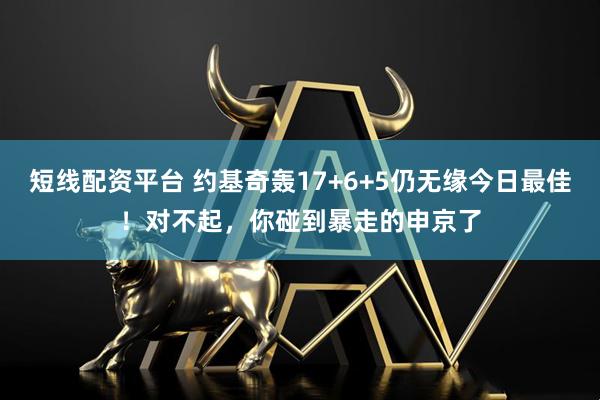 短线配资平台 约基奇轰17+6+5仍无缘今日最佳！对不起，你碰到暴走的申京了