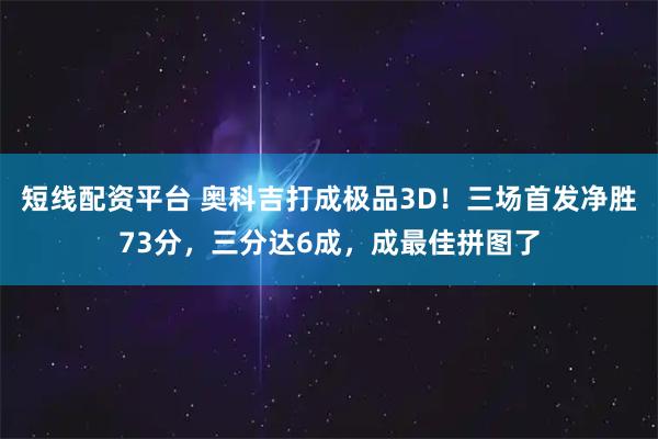 短线配资平台 奥科吉打成极品3D!三场首发净胜73分,三分达6成,成最佳拼图了