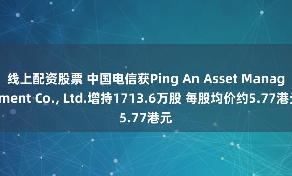 线上配资股票 中国电信获Ping An Asset Management Co., Ltd.增持1713.6万股 每股均价约5.77港元