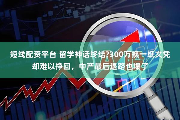 短线配资平台 留学神话终结?300万换一纸文凭却难以挣回，中产最后退路也塌了