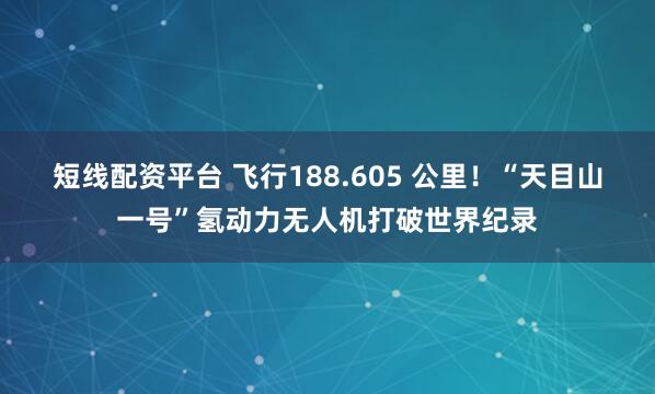 短线配资平台 飞行188.605 公里！“天目山一号”氢动力无人机打破世界纪录