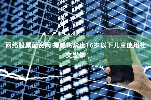 网络股票配资网 挪威将禁止16岁以下儿童使用社交媒体