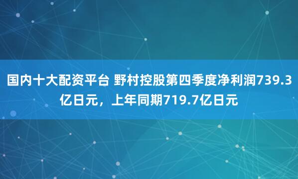 国内十大配资平台 野村控股第四季度净利润739.3亿日元，上年同期719.7亿日元